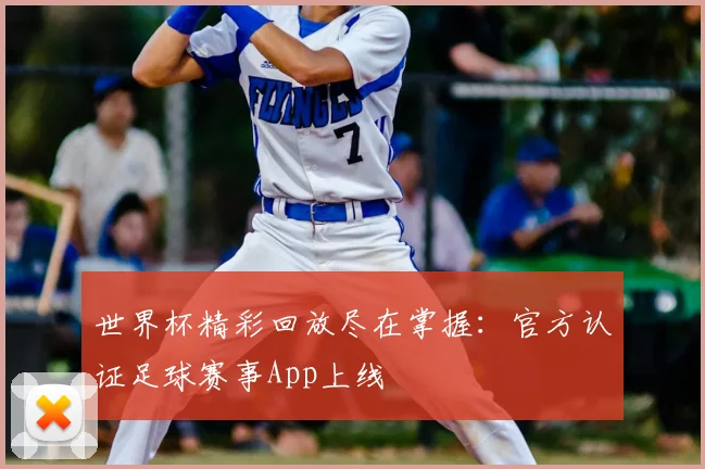 世界杯精彩回放尽在掌握：官方认证足球赛事App上线