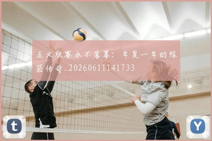 五大联赛永不落幕：年复一年的绿茵传奇_20260611141733