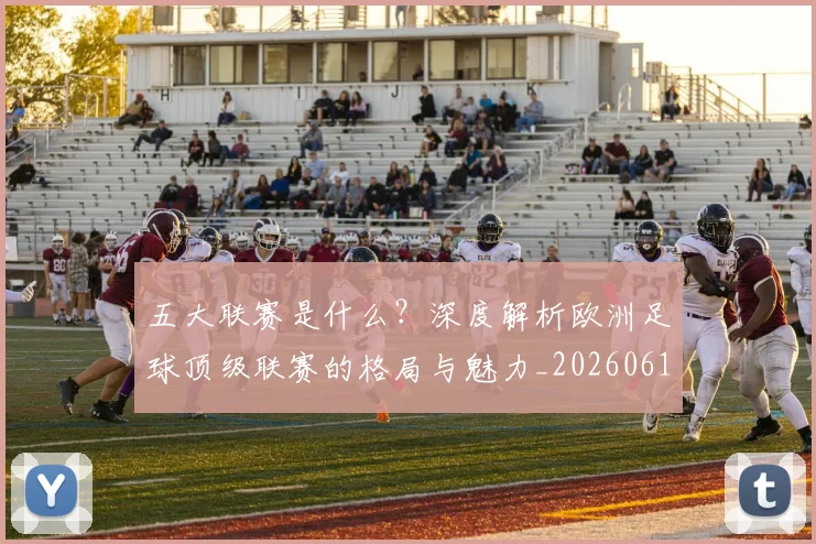 五大联赛是什么?深度解析欧洲足球顶级联赛的格局与魅力_20260611141711