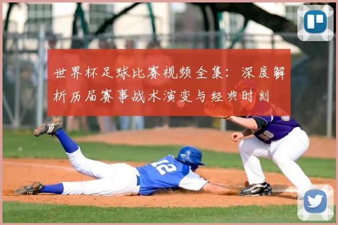 世界杯足球比赛视频全集:深度解析历届赛事战术演变与经典时刻