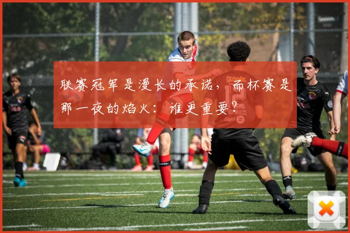 联赛冠军是漫长的承诺，而杯赛是那一夜的焰火：谁更重要？