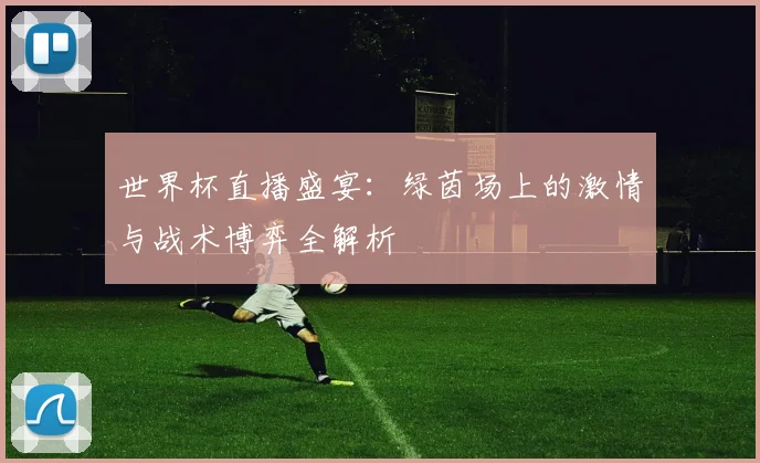 世界杯直播盛宴:绿茵场上的激情与战术博弈全解析