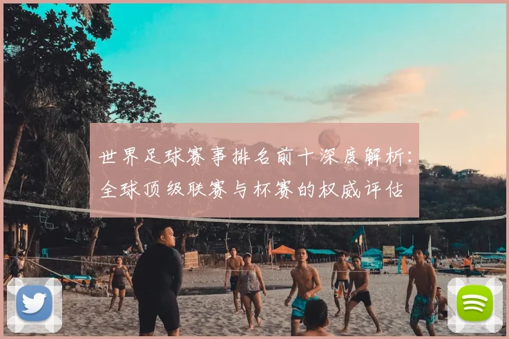 世界足球赛事排名前十深度解析：全球顶级联赛与杯赛的权威评估