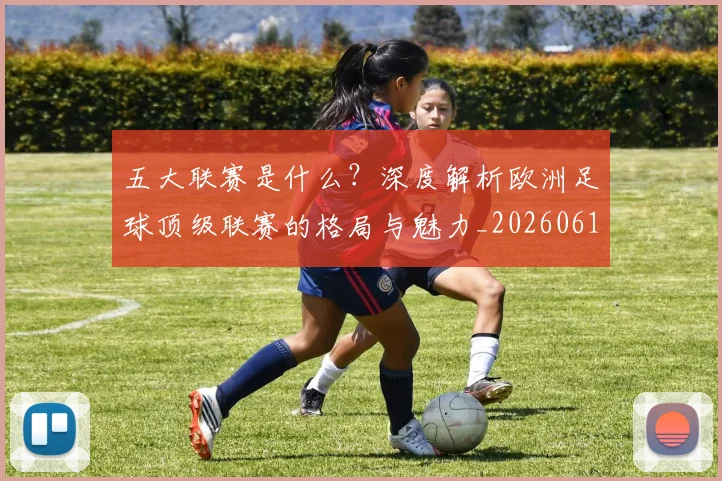 五大联赛是什么？深度解析欧洲足球顶级联赛的格局与魅力_20260611141711