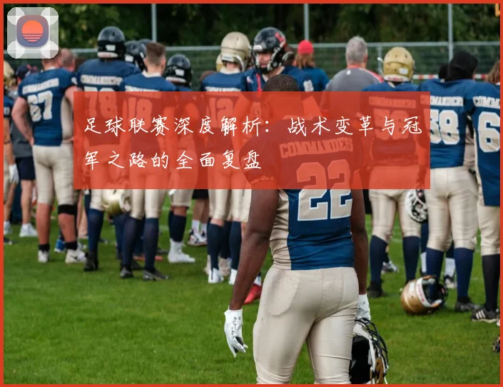 足球联赛深度解析:战术变革与冠军之路的全面复盘