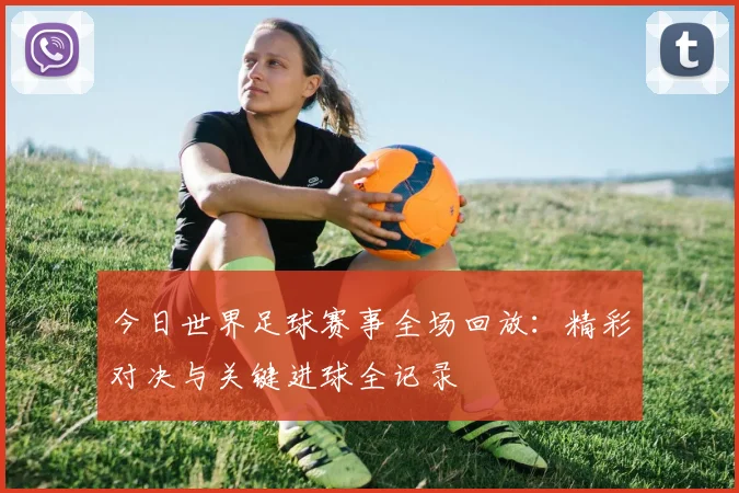 今日世界足球赛事全场回放:精彩对决与关键进球全记录