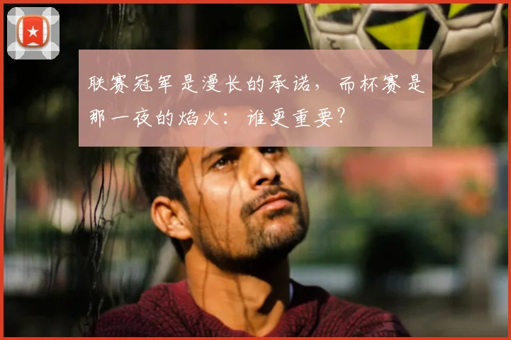 联赛冠军是漫长的承诺,而杯赛是那一夜的焰火:谁更重要?