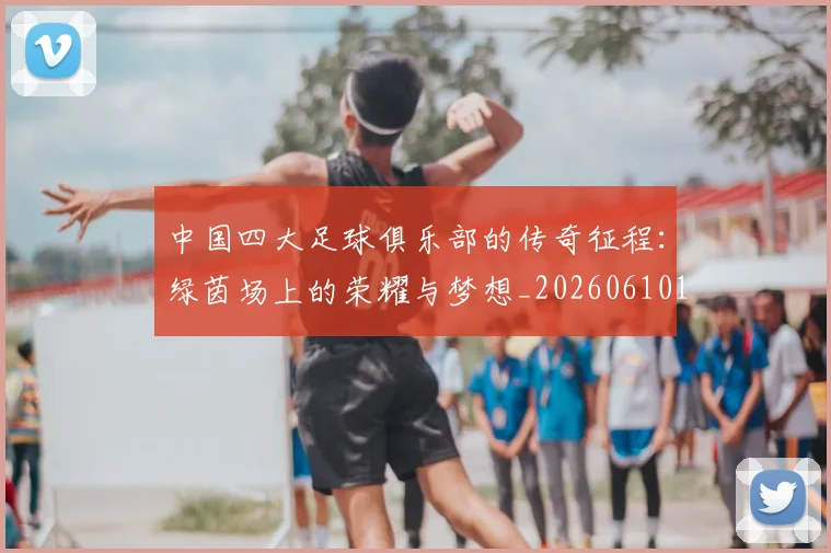 中国四大足球俱乐部的传奇征程：绿茵场上的荣耀与梦想_20260610190255