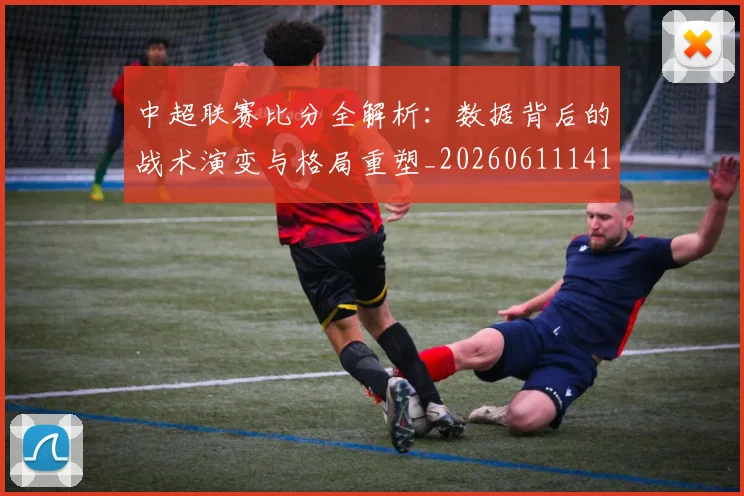 中超联赛比分全解析：数据背后的战术演变与格局重塑_20260611141642