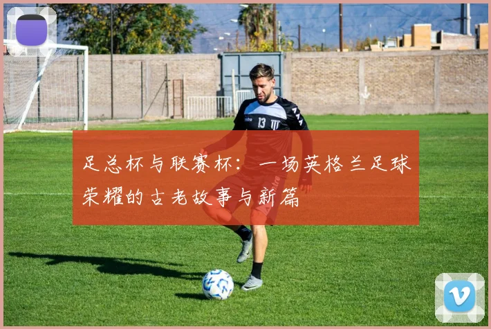 足总杯与联赛杯：一场英格兰足球荣耀的古老故事与新篇