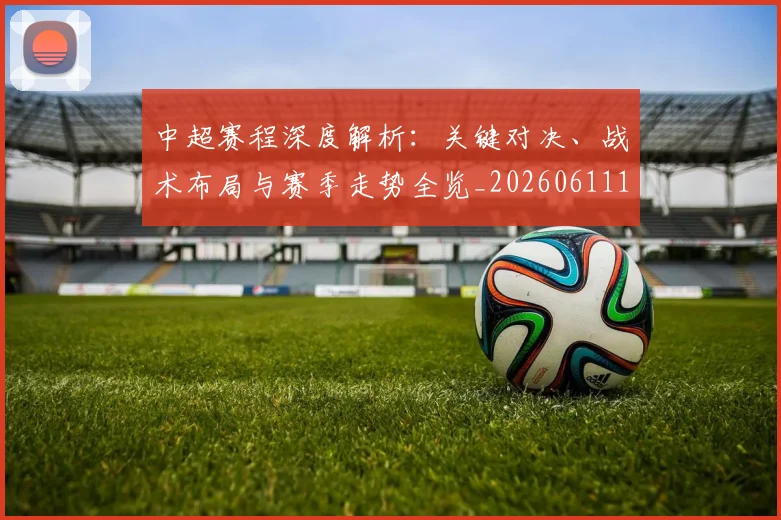 中超赛程深度解析：关键对决、战术布局与赛季走势全览_20260611140935