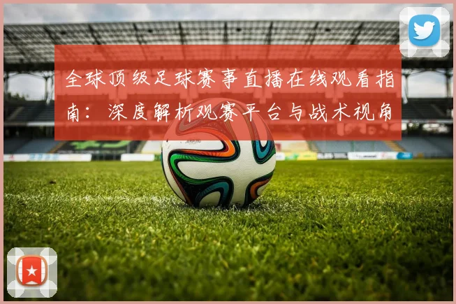 全球顶级足球赛事直播在线观看指南：深度解析观赛平台与战术视角