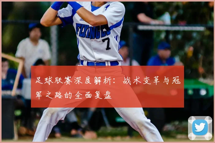 足球联赛深度解析：战术变革与冠军之路的全面复盘