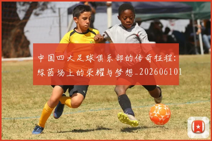 中国四大足球俱乐部的传奇征程:绿茵场上的荣耀与梦想_20260610190255