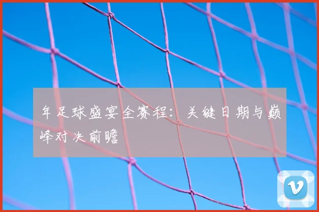 年足球盛宴全赛程:关键日期与巅峰对决前瞻