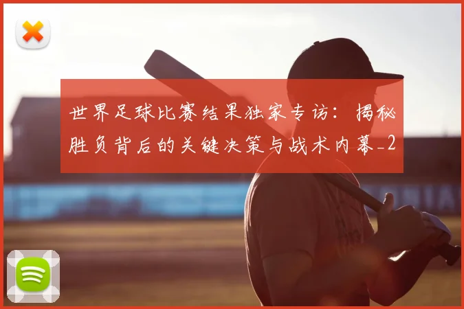 世界足球比赛结果独家专访：揭秘胜负背后的关键决策与战术内幕_20260609201524