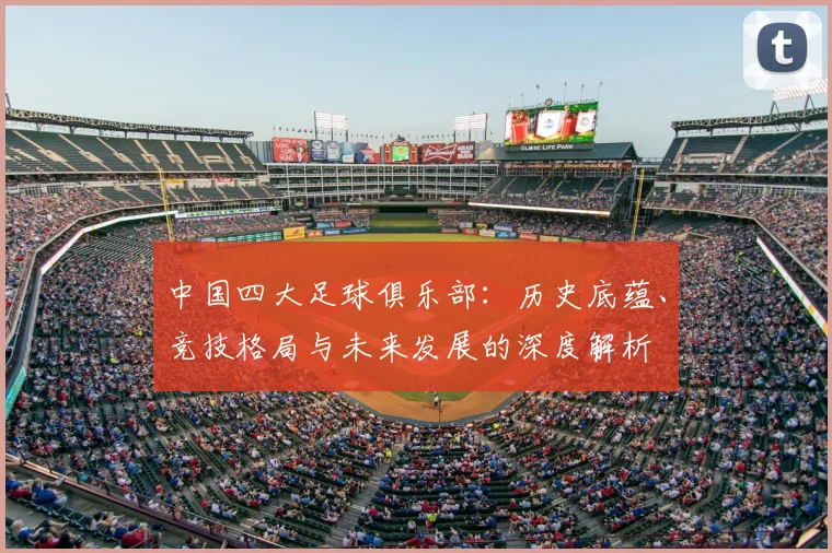 中国四大足球俱乐部：历史底蕴、竞技格局与未来发展的深度解析