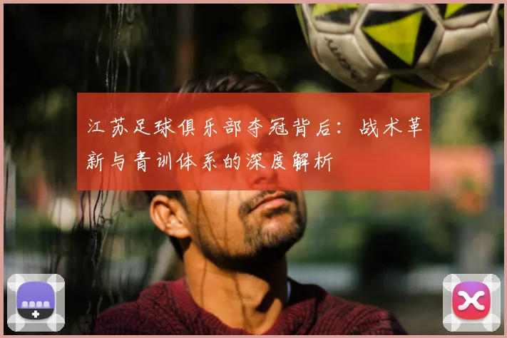 江苏足球俱乐部夺冠背后:战术革新与青训体系的深度解析