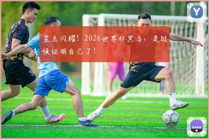 星光闪耀！2026世界杯黑马，是时候证明自己了！
