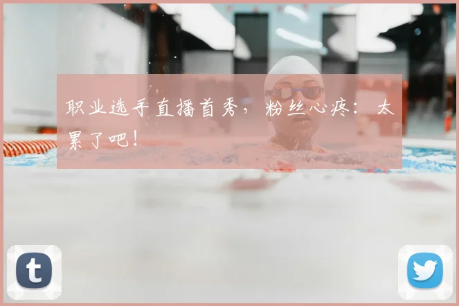 职业选手直播首秀,粉丝心疼:太累了吧!