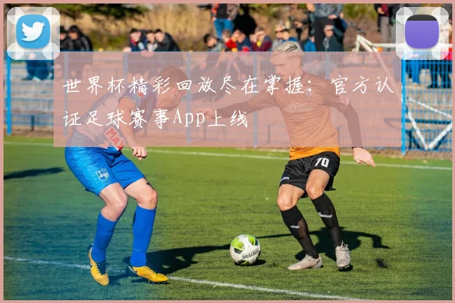 世界杯精彩回放尽在掌握:官方认证足球赛事App上线