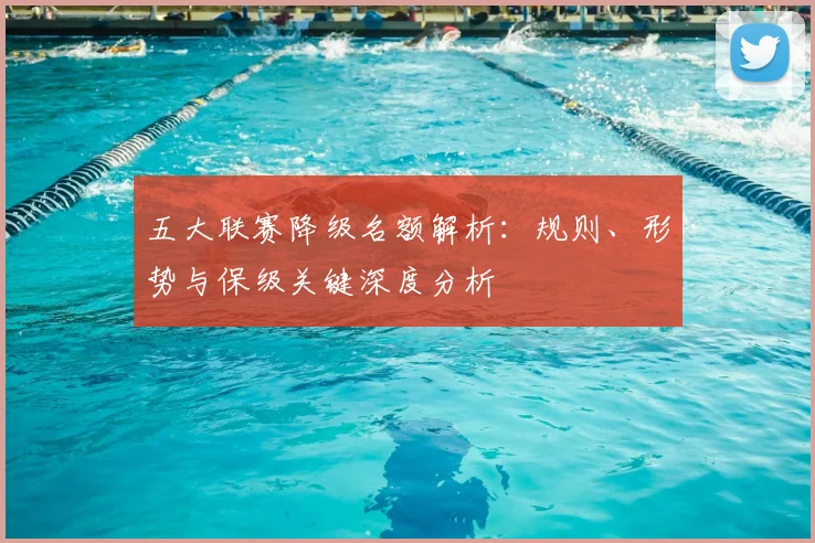 五大联赛降级名额解析:规则、形势与保级关键深度分析